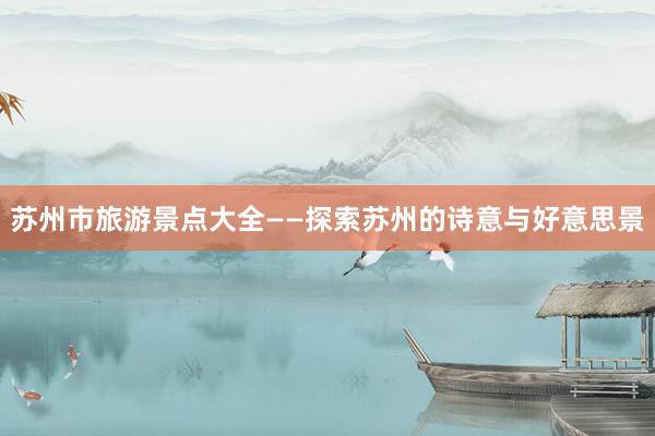 苏州市旅游景点大全——探索苏州的诗意与好意思景