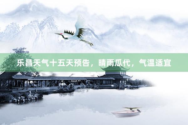乐昌天气十五天预告，晴雨瓜代，气温适宜