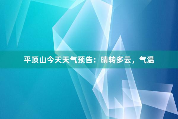 平顶山今天天气预告：晴转多云，气温