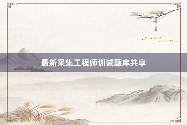 最新采集工程师训诫题库共享