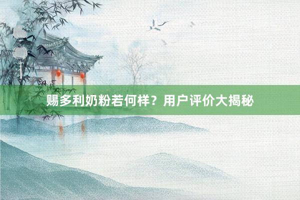 赐多利奶粉若何样？用户评价大揭秘