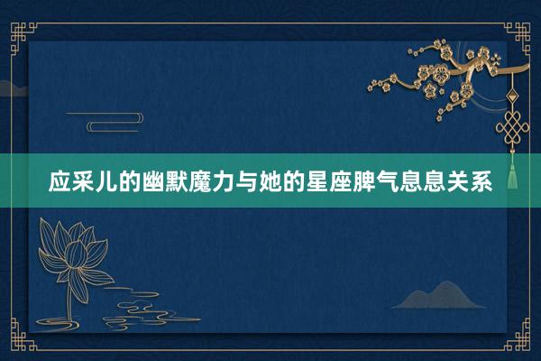 应采儿的幽默魔力与她的星座脾气息息关系
