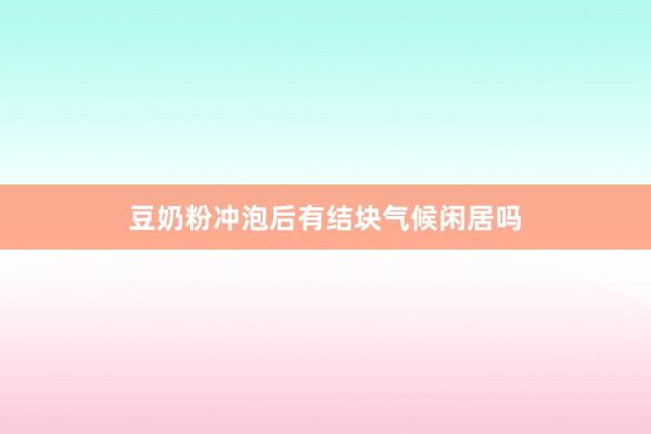 豆奶粉冲泡后有结块气候闲居吗