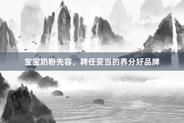 宝宝奶粉先容，聘任妥当的养分好品牌