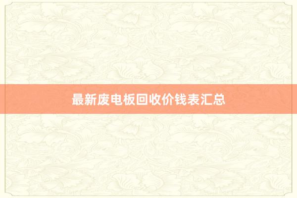 最新废电板回收价钱表汇总