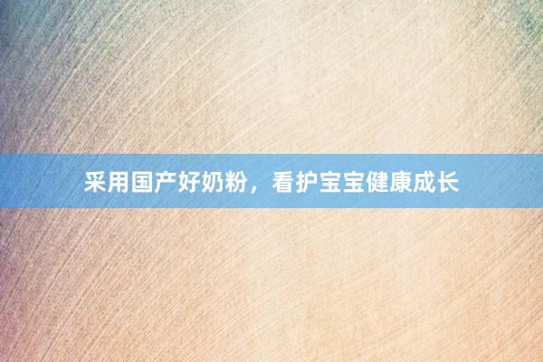 采用国产好奶粉，看护宝宝健康成长