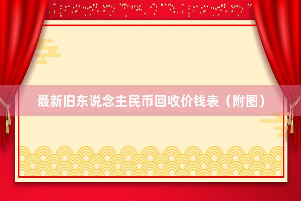 最新旧东说念主民币回收价钱表（附图）